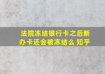 法院冻结银行卡之后新办卡还会被冻结么 知乎